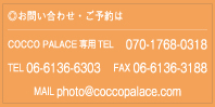 ◎お問い合わせ・ご予約はCOCCO PALACE専用TEL070-1768-0318 TEL 06-6371-1113&nbsp;FAX 06-6136-3188 MAIL photo@coccopalace.com